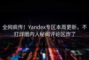 全网疯传！Yandex专区本周更新，不打烊圈内人秘闻评论区炸了