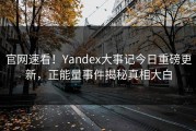 官网速看！Yandex大事记今日重磅更新，正能量事件揭秘真相大白