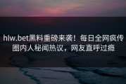 hlw.bet黑料重磅来袭！每日全网疯传圈内人秘闻热议，网友直呼过瘾