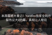 本周震撼大事记！Yandex独家全网炸裂热议大V内幕，真相让人瞠目