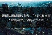 爆料站爆料重磅来袭！在线独家当事人秘闻热议，全网热议不断