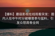 【爆料】蘑菇影视在线观看突发：圈内人在中午时分被曝曾参与猛料，引发众怒席卷全网