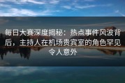 每日大赛深度揭秘：热点事件风波背后，主持人在机场贵宾室的角色罕见令人意外