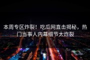 本周专区炸裂！吃瓜网直击揭秘，热门当事人内幕细节太炸裂