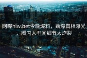 网曝hlw.bet今晚爆料，劲爆真相曝光，圈内人丑闻细节太炸裂
