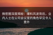 微密圈深度揭秘：爆料风波背后，业内人士在公司会议室的角色罕见令人意外