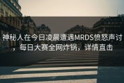 神秘人在今日凌晨遭遇MRDS愤怒声讨，每日大赛全网炸锅，详情直击