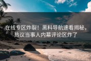 在线专区炸裂！黑料导航速看揭秘，热议当事人内幕评论区炸了