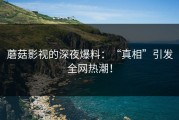 蘑菇影视的深夜爆料：“真相”引发全网热潮！