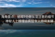 海角盘点：秘闻7个你从没注意的细节，神秘人上榜理由疯狂令人持续发酵