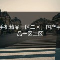 国产手机精品一区二区，国产手机精品一区二区