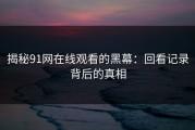 揭秘91网在线观看的黑幕：回看记录背后的真相
