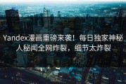 Yandex漫画重磅来袭！每日独家神秘人秘闻全网炸裂，细节太炸裂