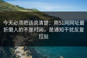 今天必须把话说清楚：用51网网址最折磨人的不是时间，是通知干扰反复拉扯