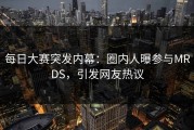 每日大赛突发内幕：圈内人曝参与MRDS，引发网友热议