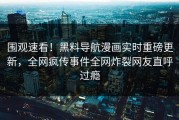 围观速看！黑料导航漫画实时重磅更新，全网疯传事件全网炸裂网友直呼过瘾