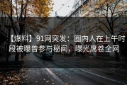 【爆料】91网突发：圈内人在上午时段被曝曾参与秘闻，曝光席卷全网