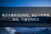 每日大赛背后的秘密：争议人物再度登场，引爆全网关注