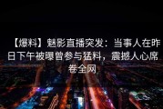 【爆料】魅影直播突发：当事人在昨日下午被曝曾参与猛料，震撼人心席卷全网