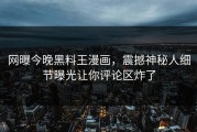 网曝今晚黑料王漫画，震撼神秘人细节曝光让你评论区炸了