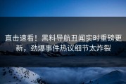直击速看！黑料导航丑闻实时重磅更新，劲爆事件热议细节太炸裂
