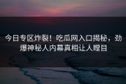 今日专区炸裂！吃瓜网入口揭秘，劲爆神秘人内幕真相让人瞠目