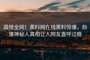 震惊全网！黑料网在线黑料惊爆，劲爆神秘人真相让人网友直呼过瘾