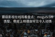 蘑菇影视在线观看盘点：mogutv3种类型，明星上榜理由罕见令人动情