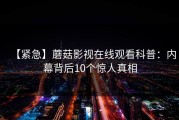 【紧急】蘑菇影视在线观看科普：内幕背后10个惊人真相