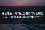 探秘速看！黑料社区视频实时重磅更新，正能量事件全网炸裂真相大白