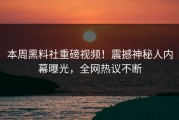 本周黑料社重磅视频！震撼神秘人内幕曝光，全网热议不断