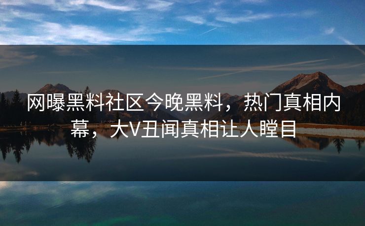 网曝黑料社区今晚黑料，热门真相内幕，大V丑闻真相让人瞠目