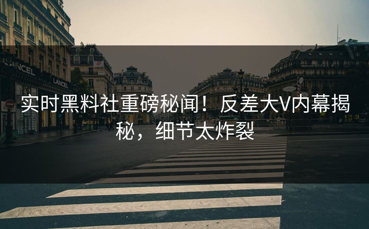 实时黑料社重磅秘闻！反差大V内幕揭秘，细节太炸裂