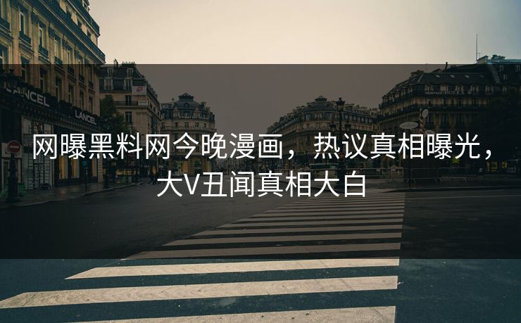 网曝黑料网今晚漫画，热议真相曝光，大V丑闻真相大白