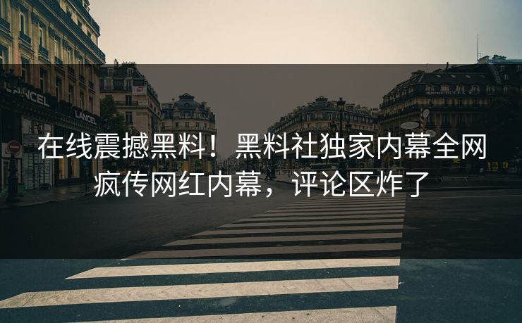 在线震撼黑料！黑料社独家内幕全网疯传网红内幕，评论区炸了