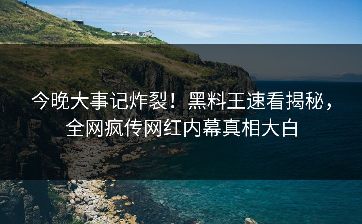 今晚大事记炸裂！黑料王速看揭秘，全网疯传网红内幕真相大白