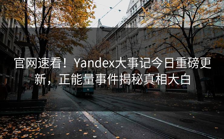 官网速看！Yandex大事记今日重磅更新，正能量事件揭秘真相大白