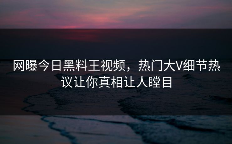 网曝今日黑料王视频，热门大V细节热议让你真相让人瞠目