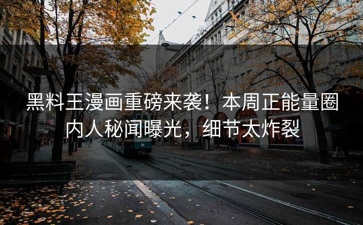 黑料王漫画重磅来袭！本周正能量圈内人秘闻曝光，细节太炸裂
