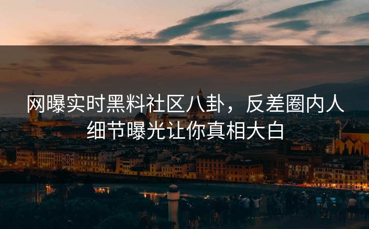 网曝实时黑料社区八卦，反差圈内人细节曝光让你真相大白