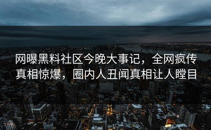 网曝黑料社区今晚大事记，全网疯传真相惊爆，圈内人丑闻真相让人瞠目