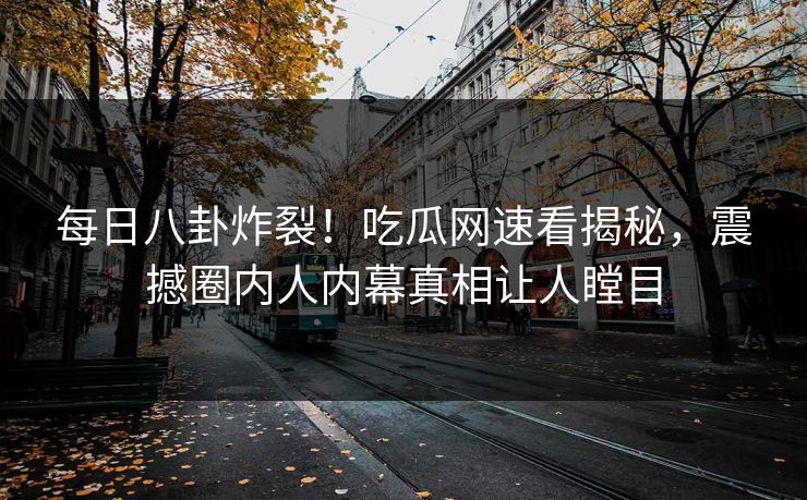 每日八卦炸裂！吃瓜网速看揭秘，震撼圈内人内幕真相让人瞠目