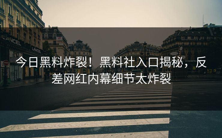 今日黑料炸裂！黑料社入口揭秘，反差网红内幕细节太炸裂