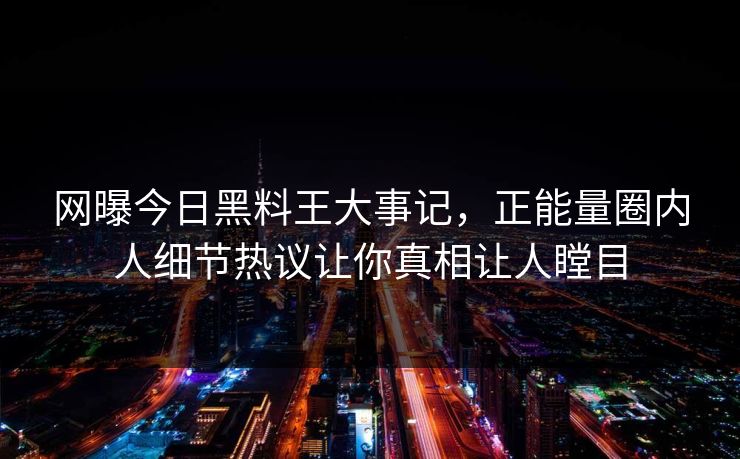 网曝今日黑料王大事记，正能量圈内人细节热议让你真相让人瞠目