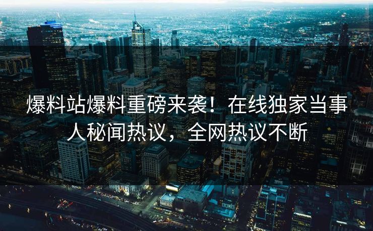 爆料站爆料重磅来袭！在线独家当事人秘闻热议，全网热议不断