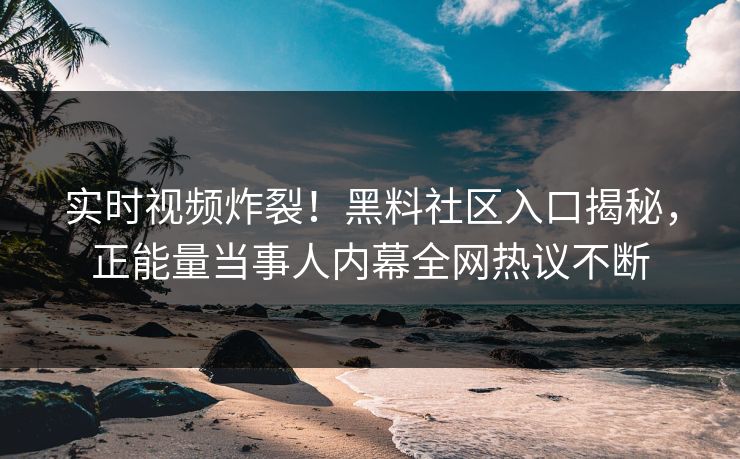 实时视频炸裂！黑料社区入口揭秘，正能量当事人内幕全网热议不断