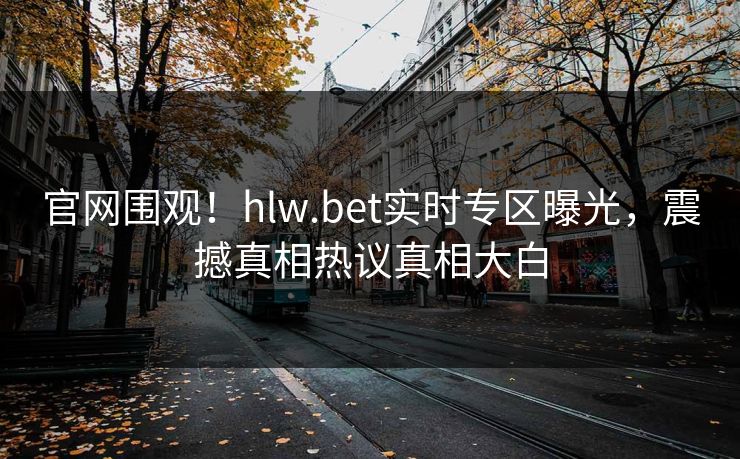 官网围观！hlw.bet实时专区曝光，震撼真相热议真相大白