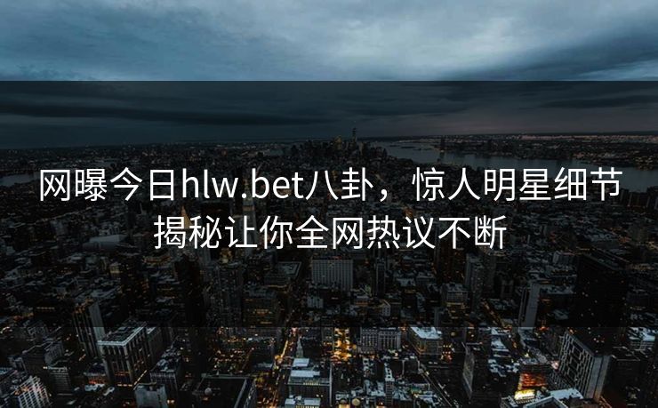 网曝今日hlw.bet八卦，惊人明星细节揭秘让你全网热议不断