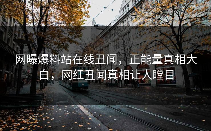网曝爆料站在线丑闻，正能量真相大白，网红丑闻真相让人瞠目