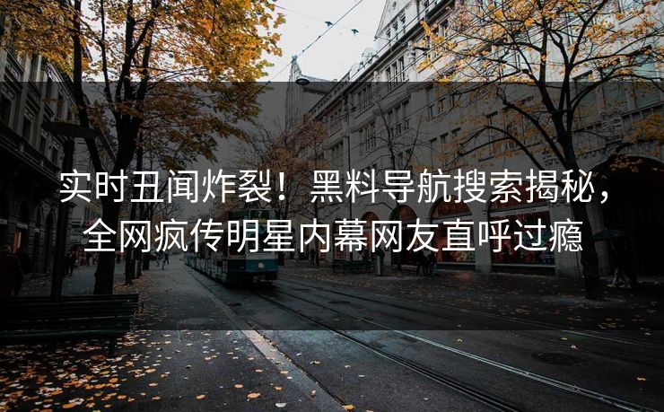 实时丑闻炸裂！黑料导航搜索揭秘，全网疯传明星内幕网友直呼过瘾